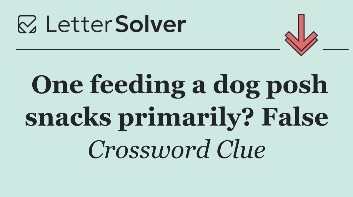One feeding a dog posh snacks primarily? False