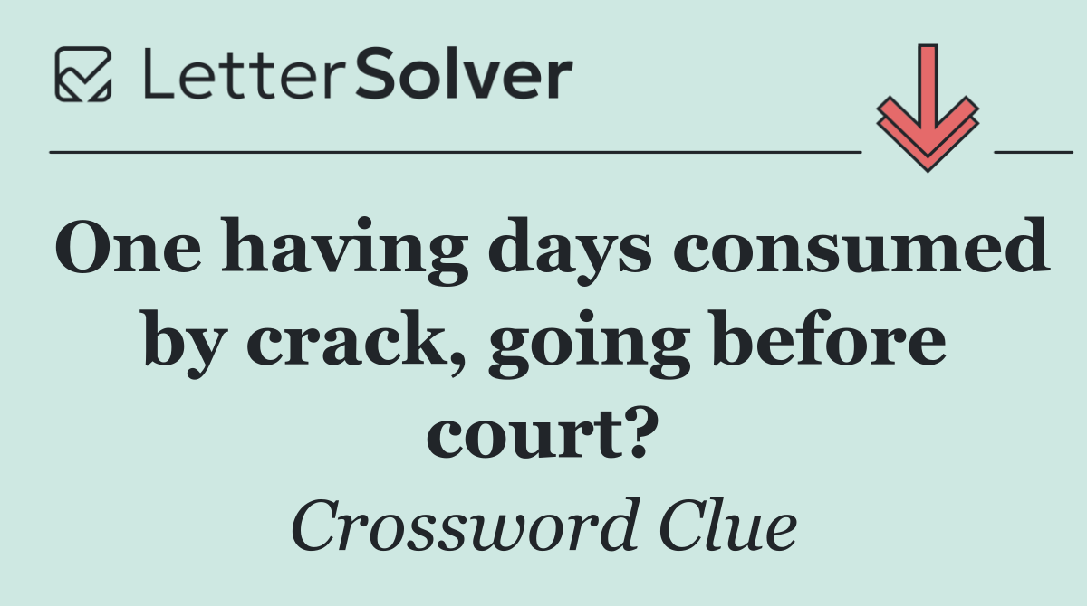 One having days consumed by crack, going before court?