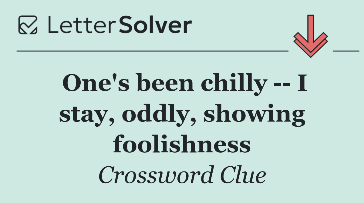 One's been chilly    I stay, oddly, showing foolishness