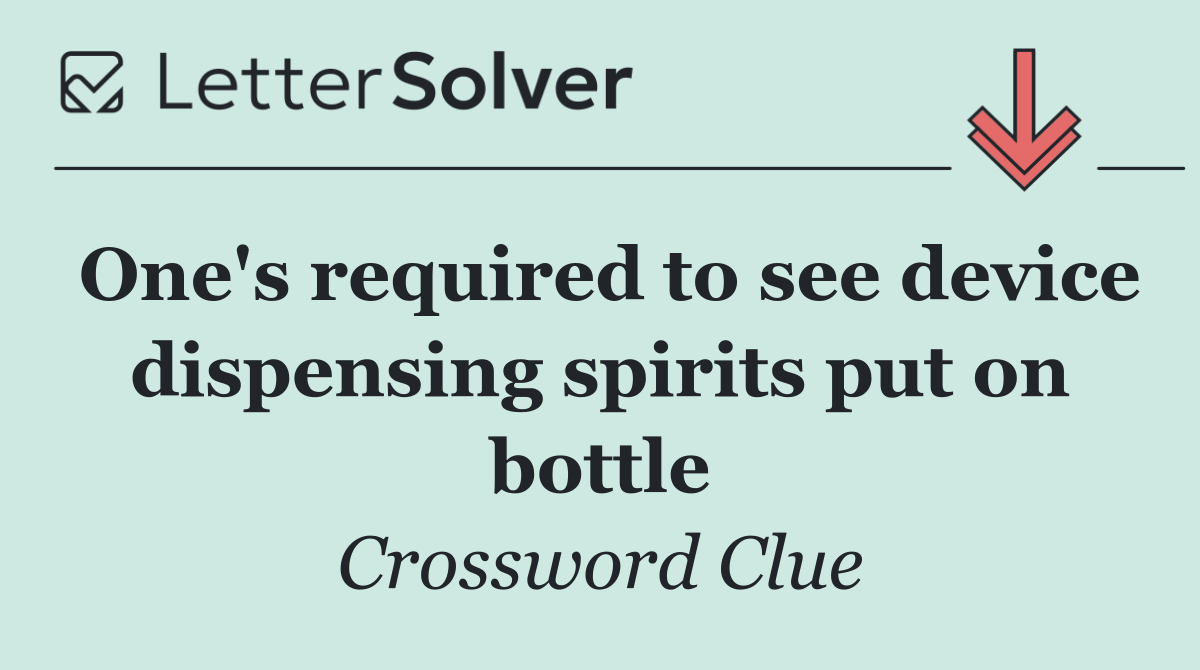 One's required to see device dispensing spirits put on bottle