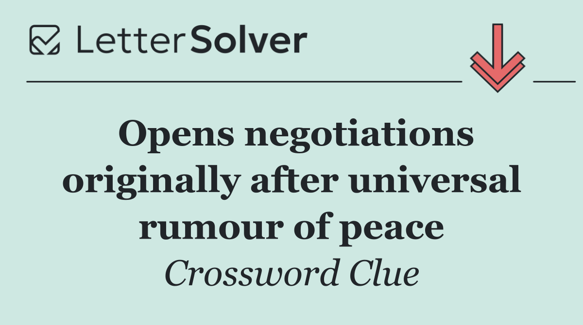 Opens negotiations originally after universal rumour of peace