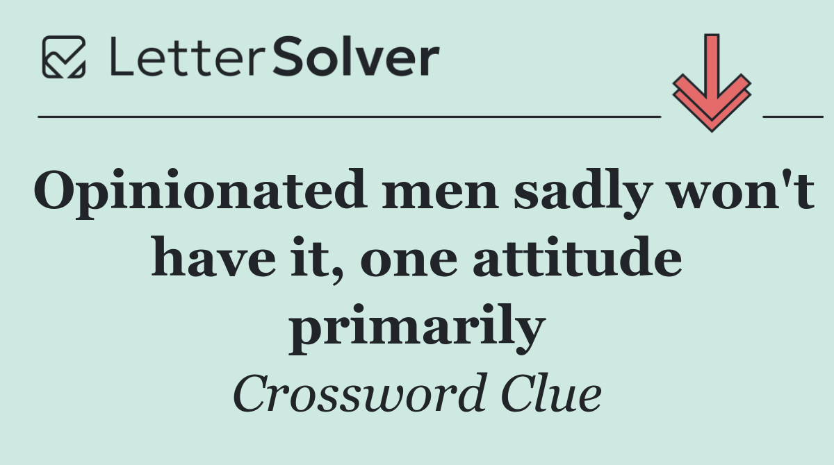 Opinionated men sadly won't have it, one attitude primarily
