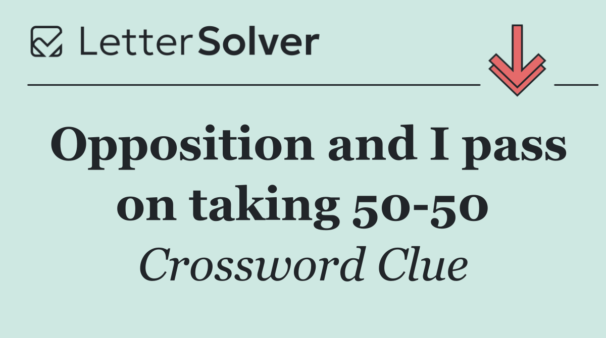 Opposition and I pass on taking 50 50
