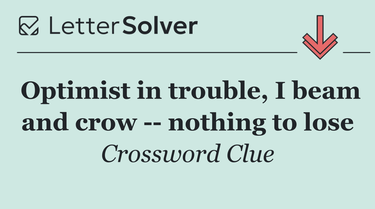 Optimist in trouble, I beam and crow    nothing to lose