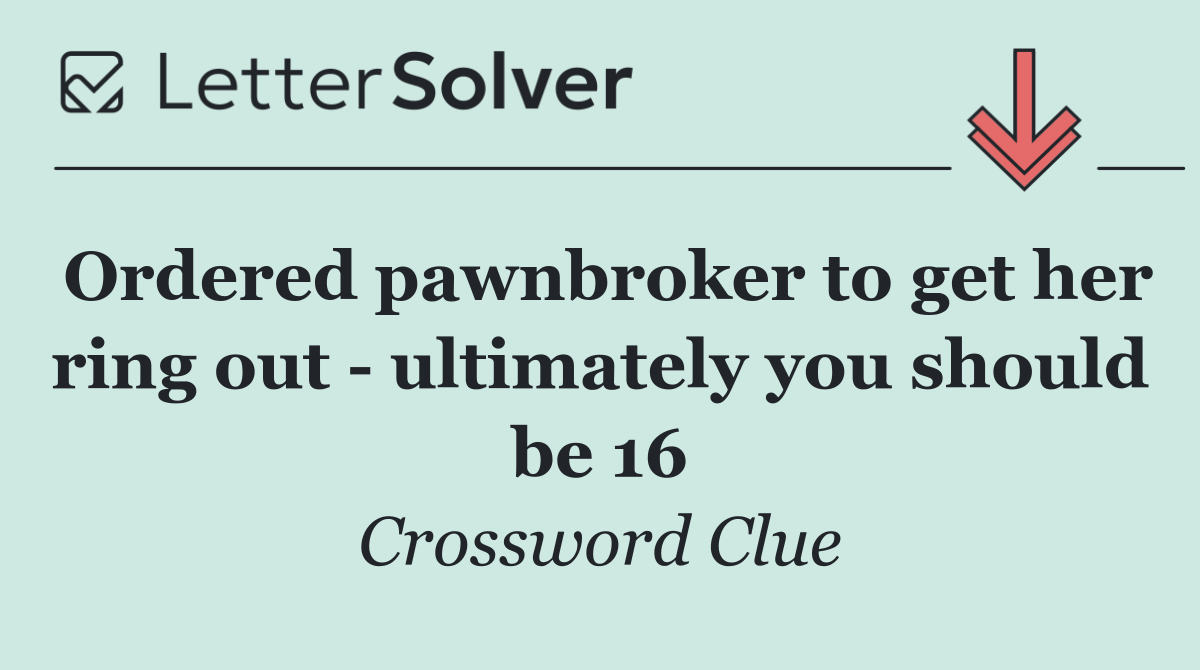Ordered pawnbroker to get her ring out   ultimately you should be 16