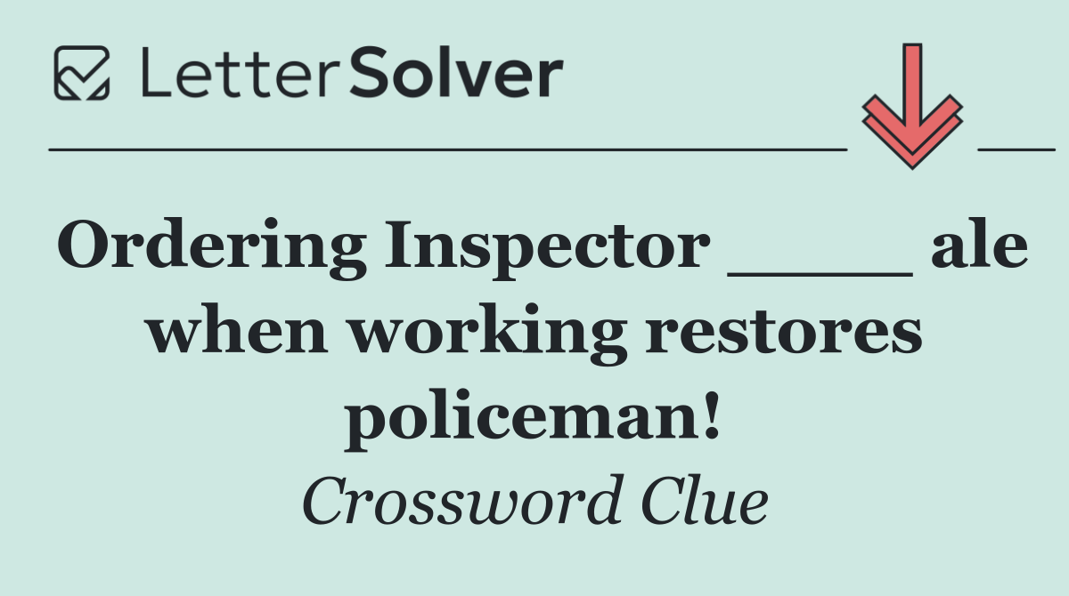 Ordering Inspector ____ ale when working restores policeman!