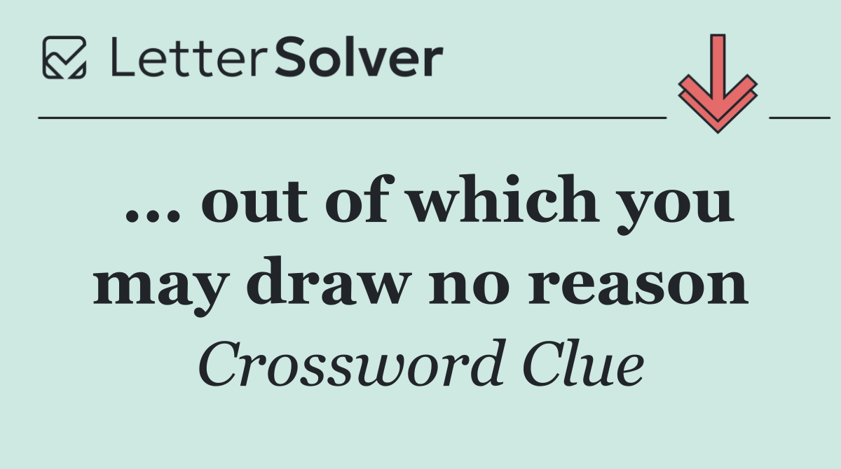 ... out of which you may draw no reason