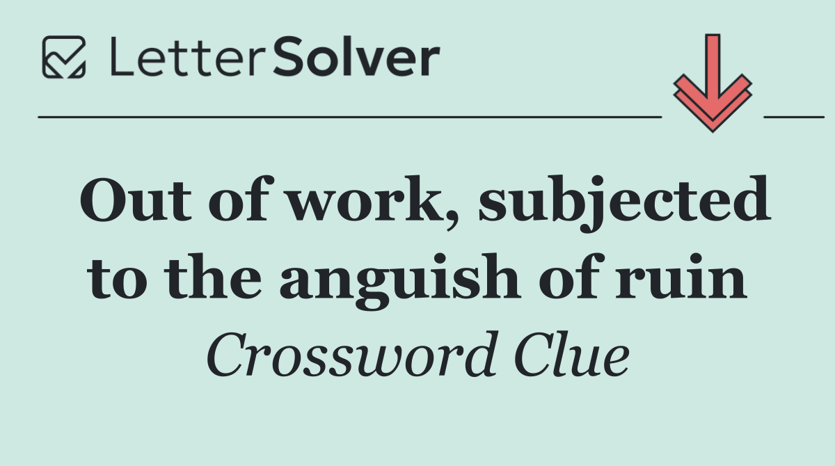 Out of work, subjected to the anguish of ruin