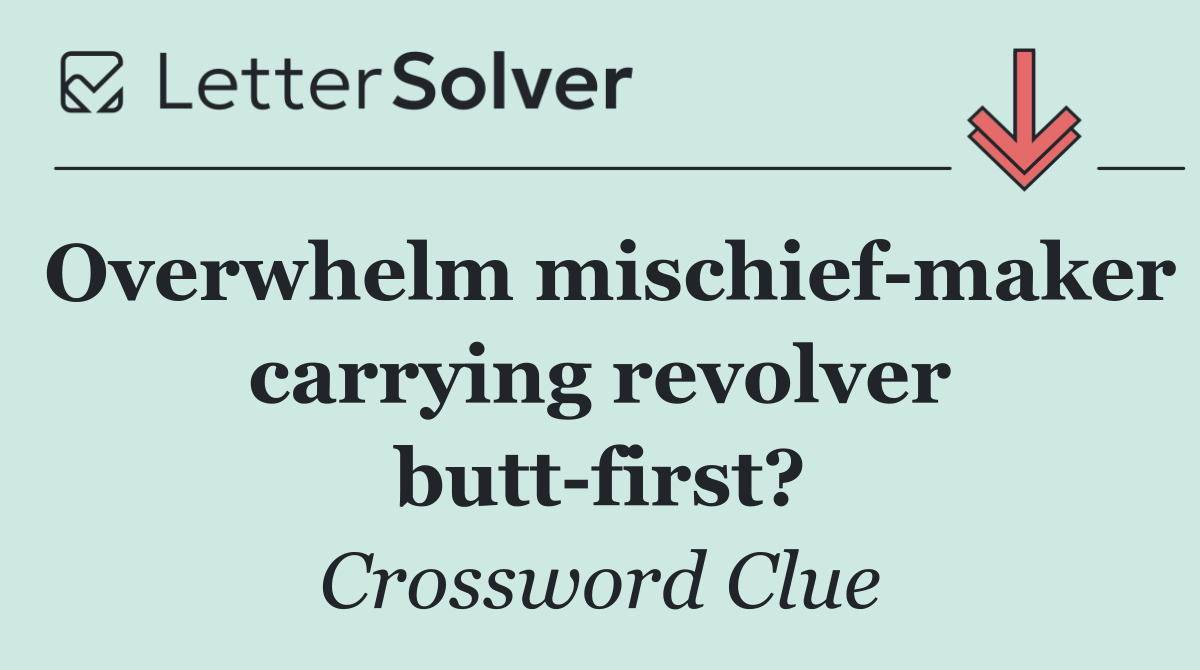 Overwhelm mischief maker carrying revolver butt first?