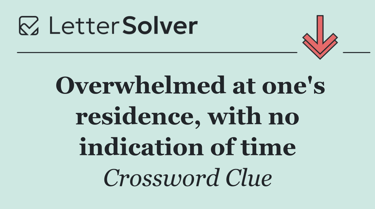 Overwhelmed at one's residence, with no indication of time
