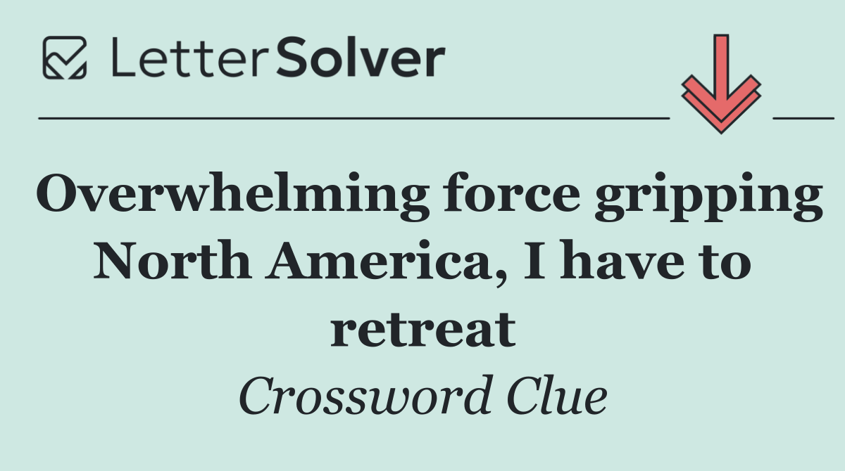 Overwhelming force gripping North America, I have to retreat