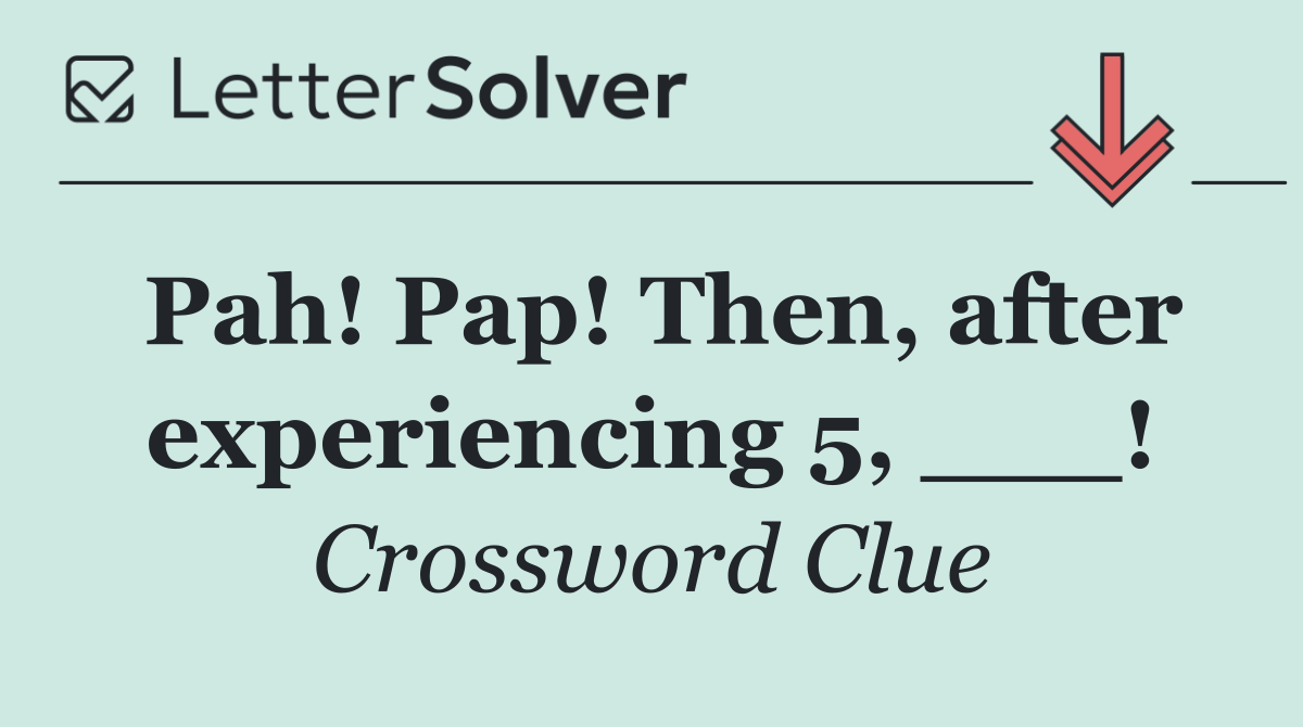 Pah! Pap! Then, after experiencing 5, ___!