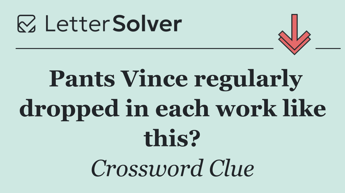 Pants Vince regularly dropped in each work like this?
