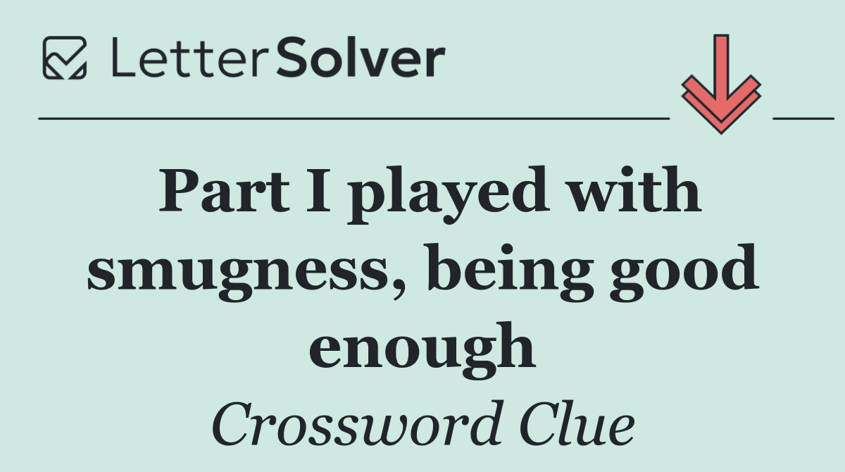 Part I played with smugness, being good enough