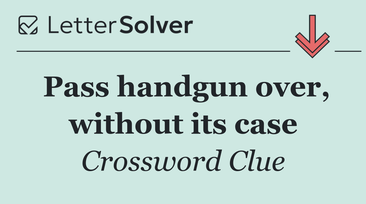 Pass handgun over, without its case