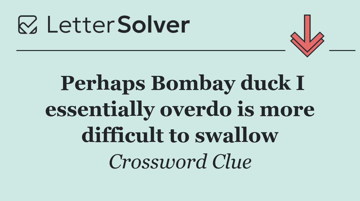 Perhaps Bombay duck I essentially overdo is more difficult to swallow