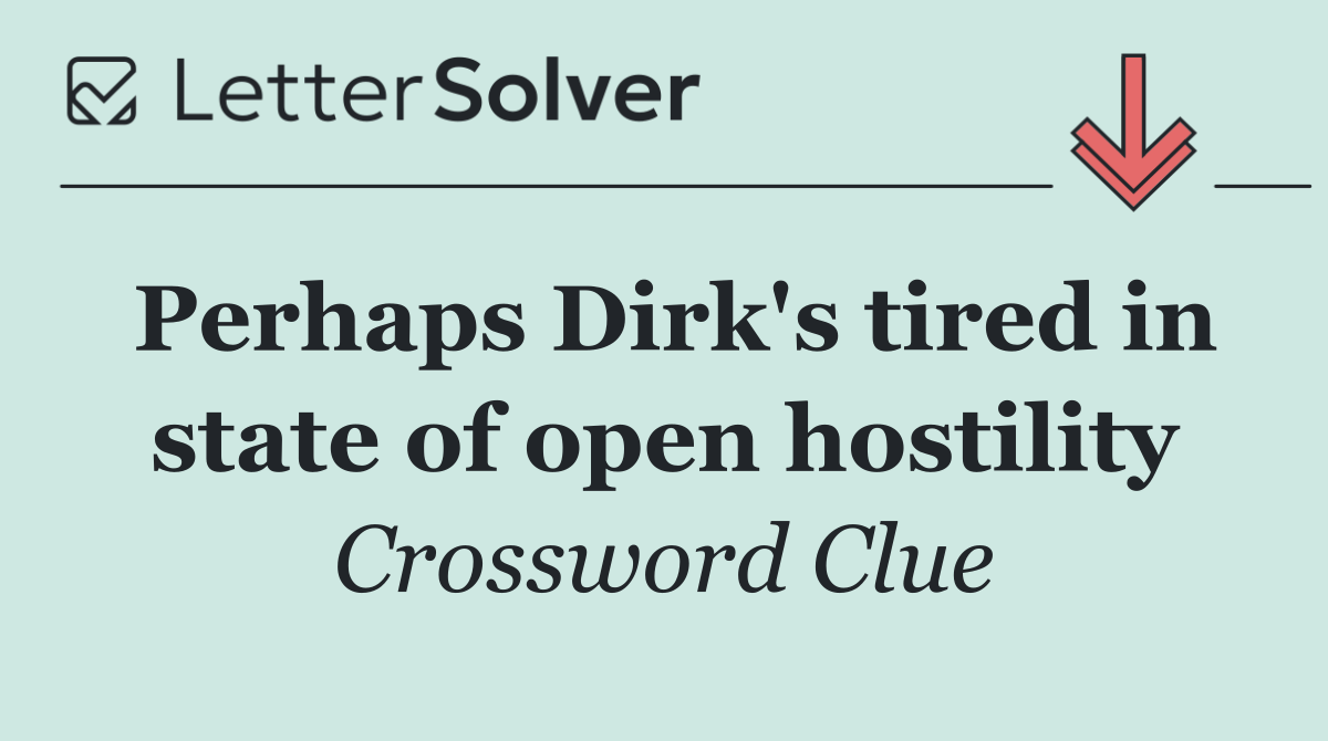 Perhaps Dirk's tired in state of open hostility