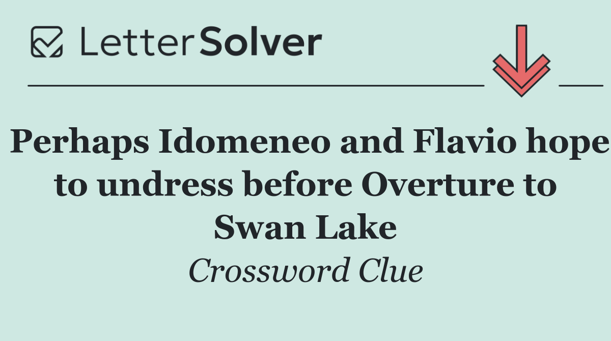 Perhaps Idomeneo and Flavio hope to undress before Overture to Swan Lake