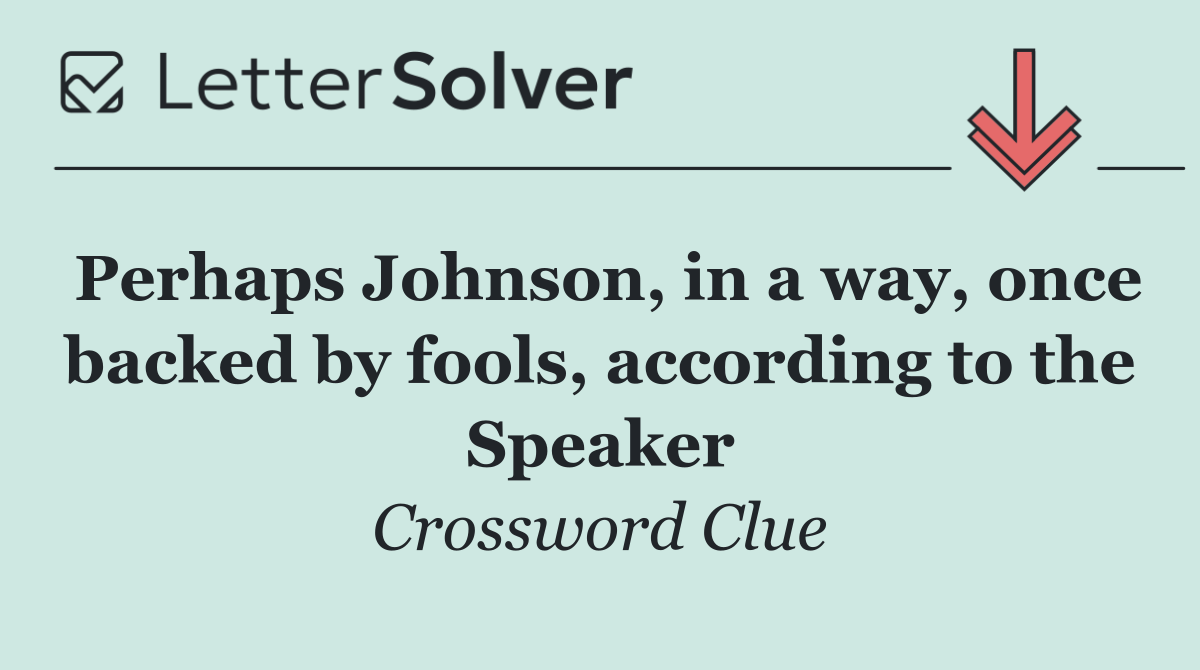 Perhaps Johnson, in a way, once backed by fools, according to the Speaker
