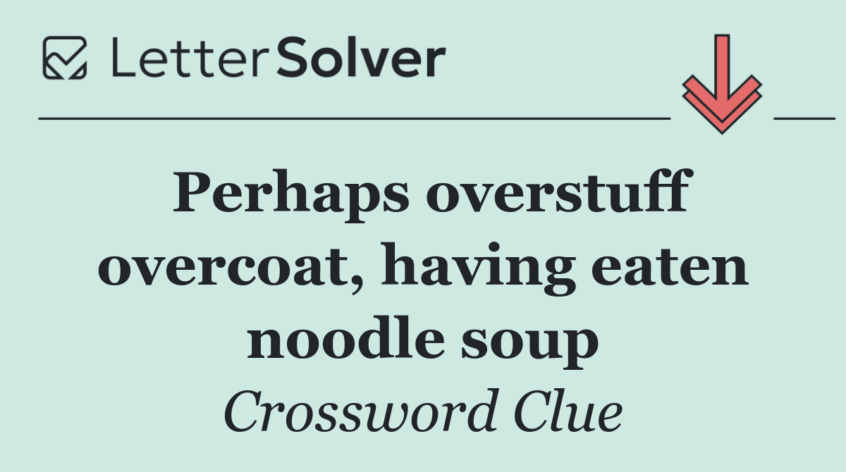 Perhaps overstuff overcoat, having eaten noodle soup