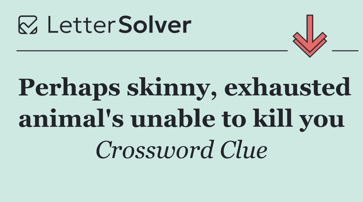 Perhaps skinny, exhausted animal's unable to kill you