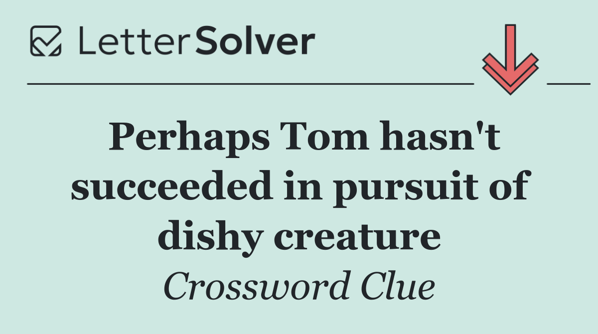 Perhaps Tom hasn't succeeded in pursuit of dishy creature