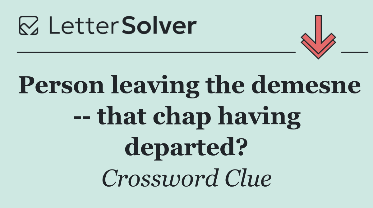 Person leaving the demesne    that chap having departed?