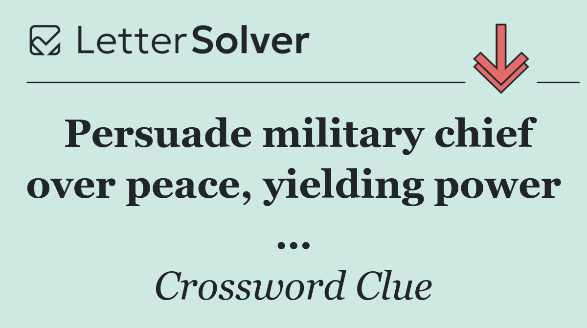 Persuade military chief over peace, yielding power …
