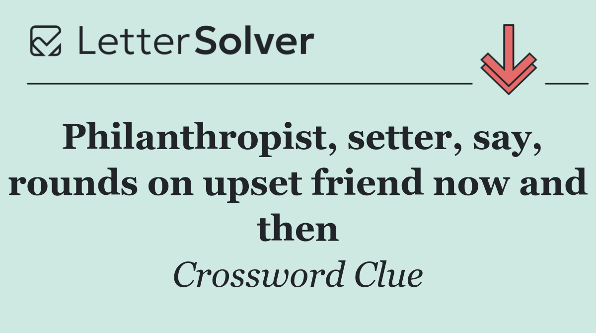 Philanthropist, setter, say, rounds on upset friend now and then