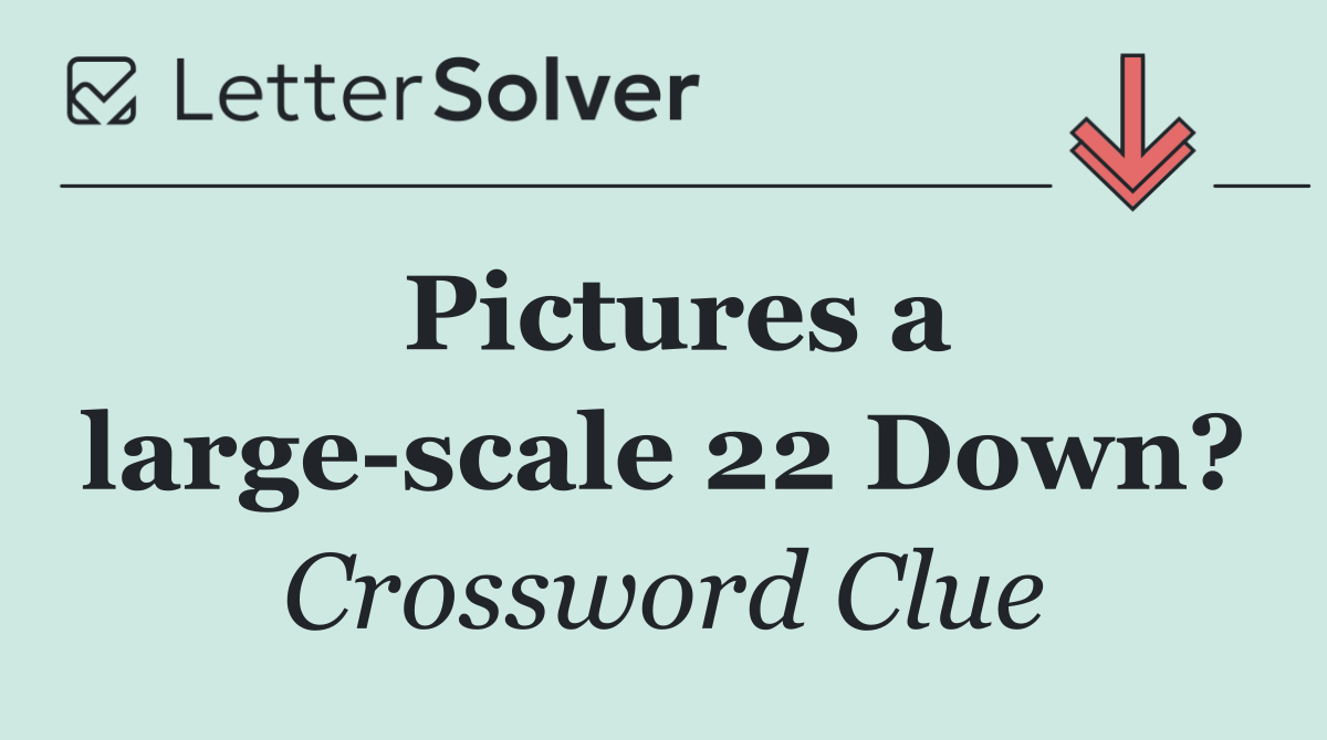 Pictures a large scale 22 Down?