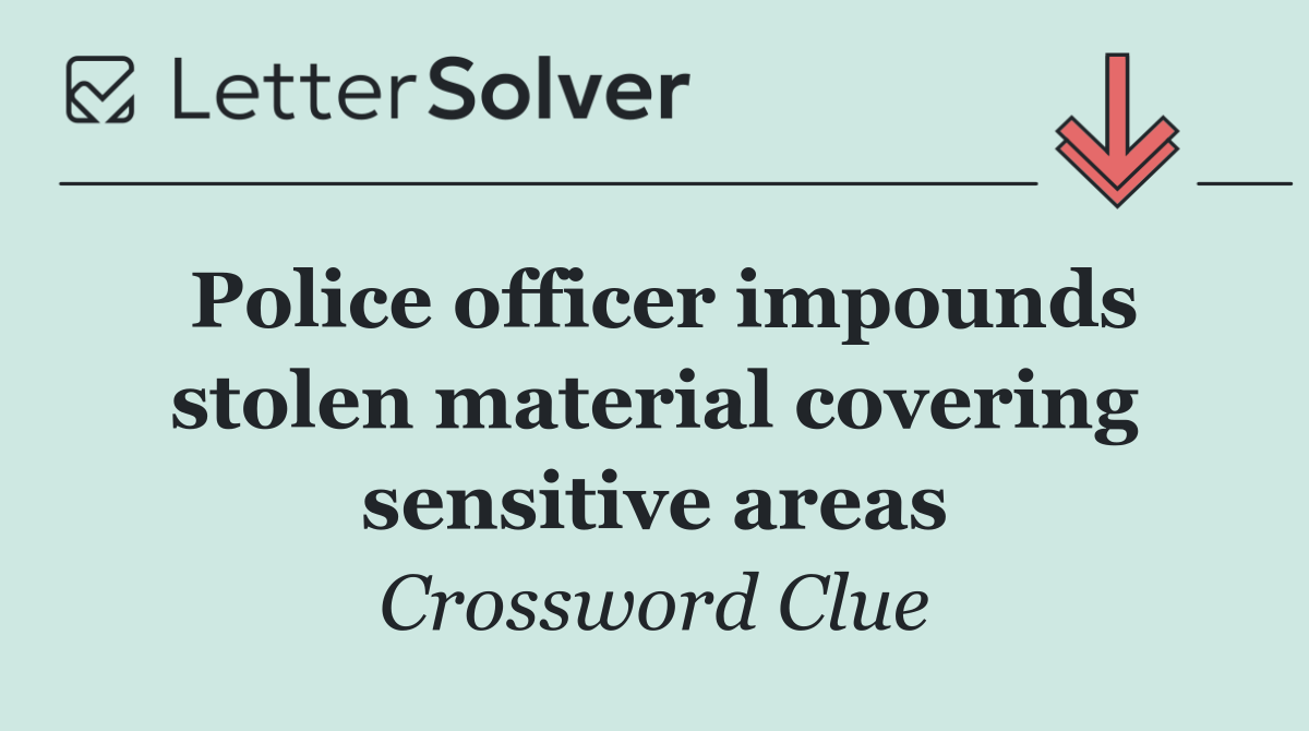 Police officer impounds stolen material covering sensitive areas
