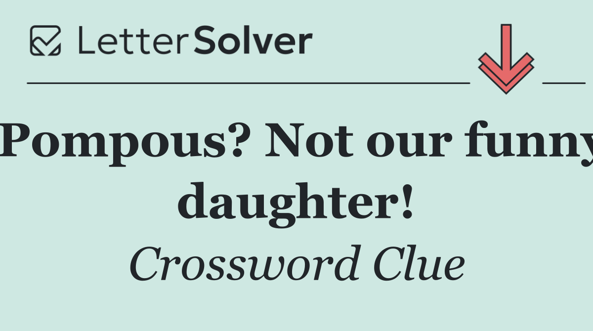 Pompous? Not our funny daughter!