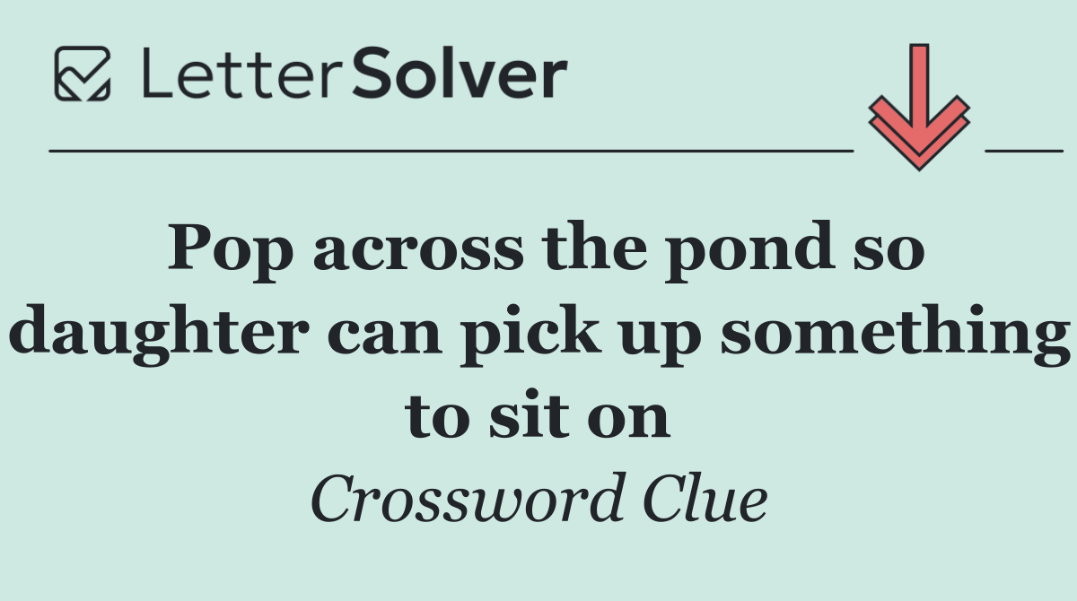 Pop across the pond so daughter can pick up something to sit on