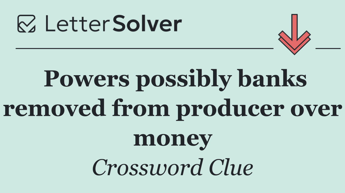 Powers possibly banks removed from producer over money