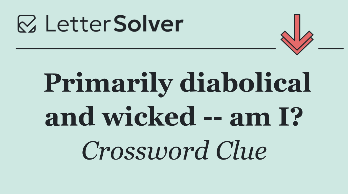 Primarily diabolical and wicked    am I?