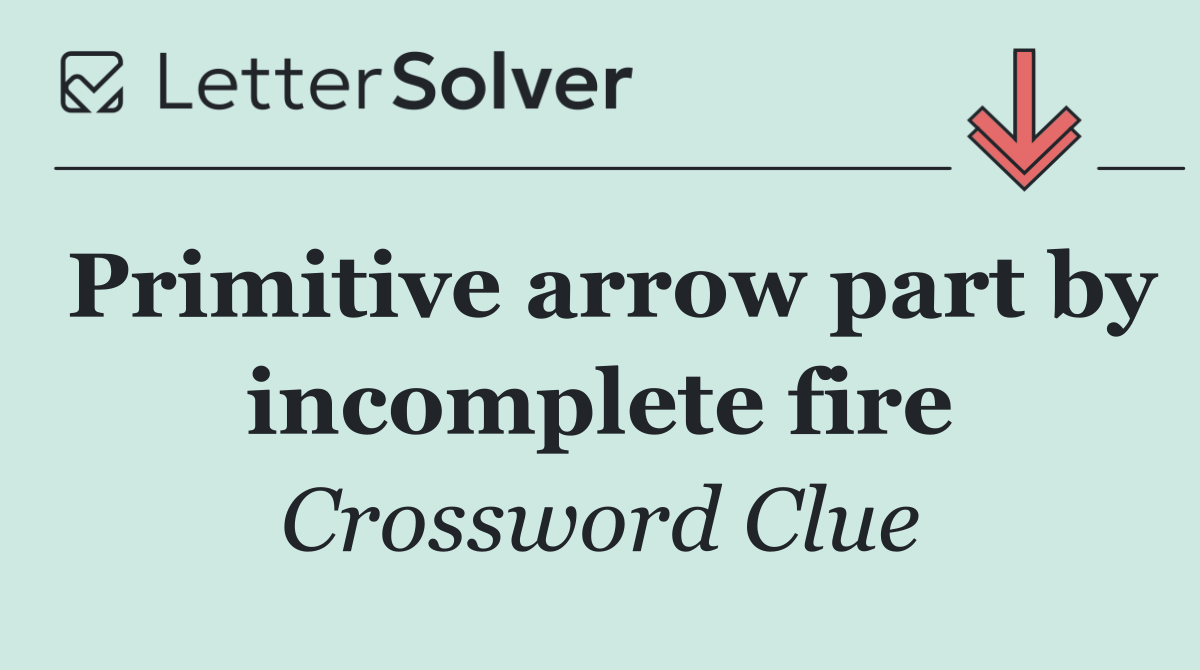 Primitive arrow part by incomplete fire