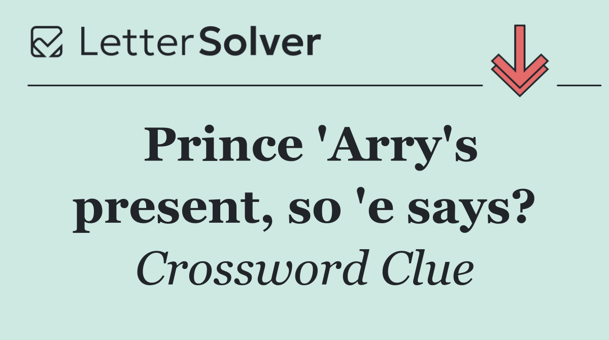 Prince 'Arry's present, so 'e says?