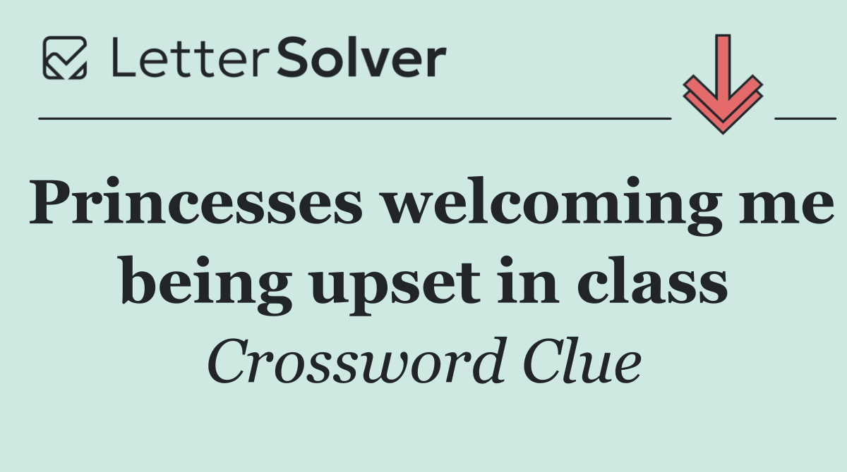 Princesses welcoming me being upset in class