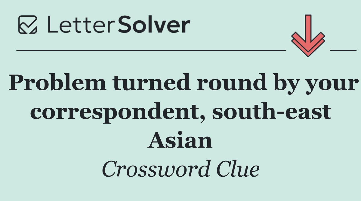 Problem turned round by your correspondent, south east Asian