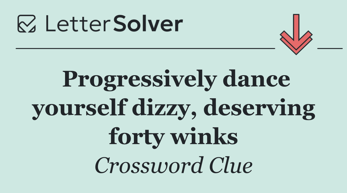 Progressively dance yourself dizzy, deserving forty winks