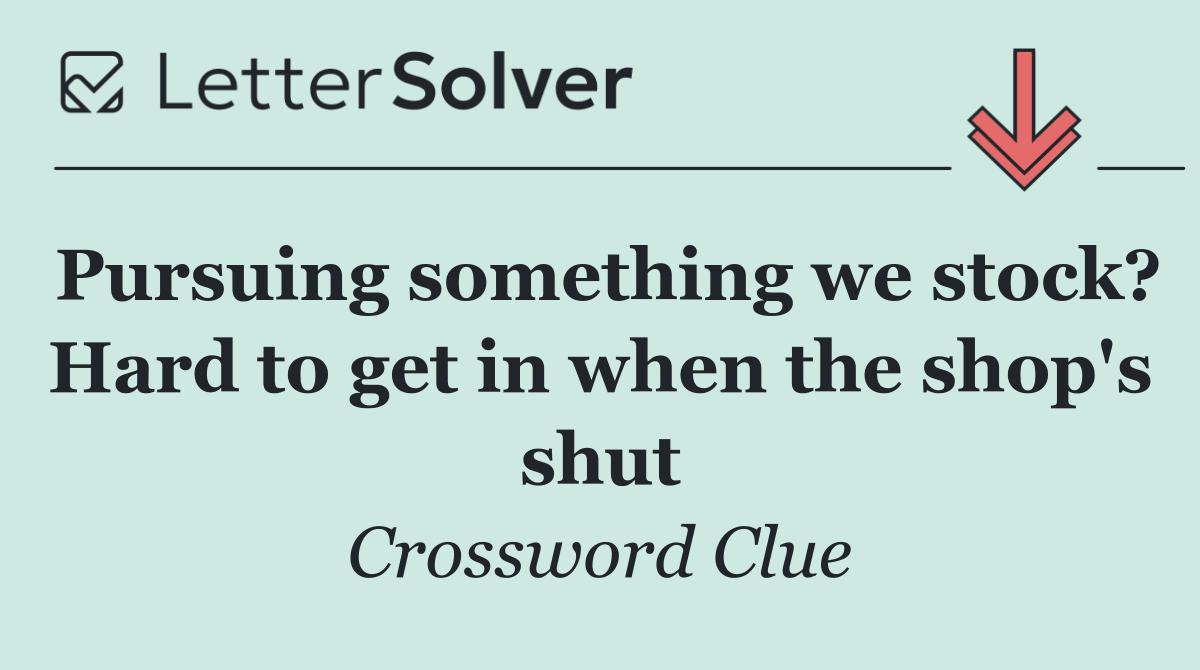 Pursuing something we stock? Hard to get in when the shop's shut