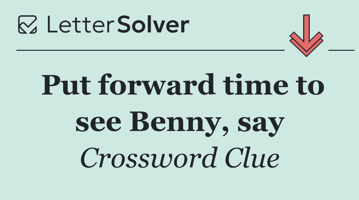 Put forward time to see Benny, say
