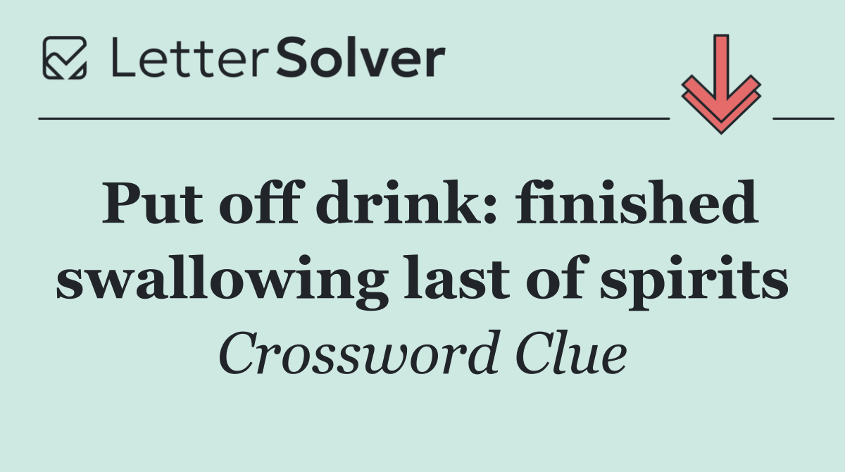Put off drink: finished swallowing last of spirits