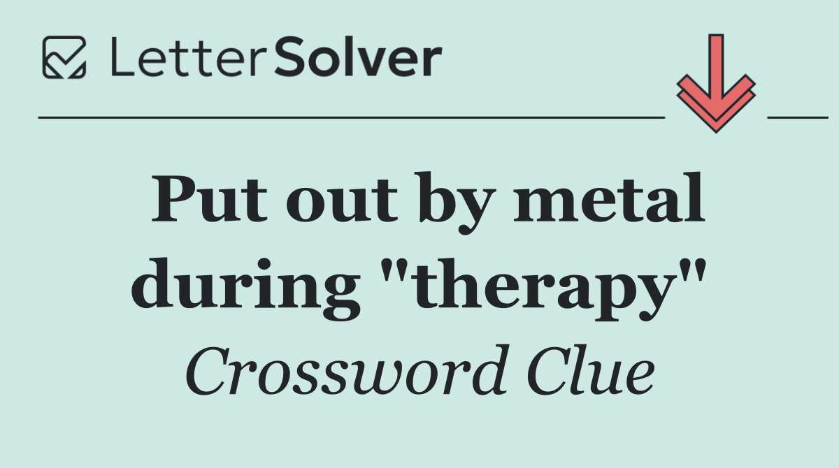Put out by metal during "therapy"