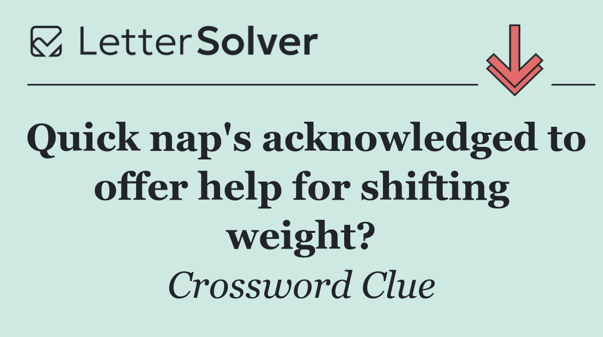 Quick nap's acknowledged to offer help for shifting weight?