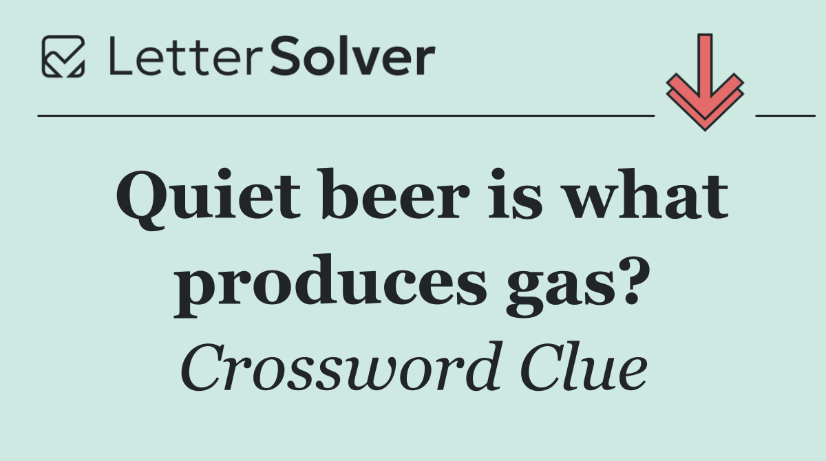 Quiet beer is what produces gas?