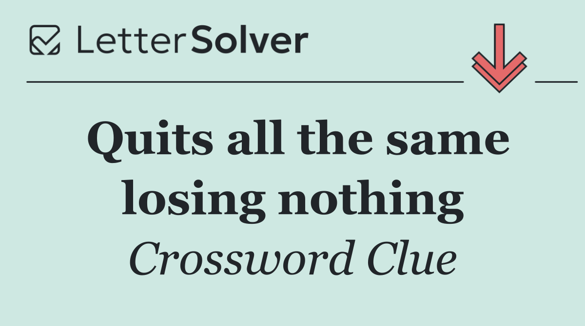 Quits all the same losing nothing