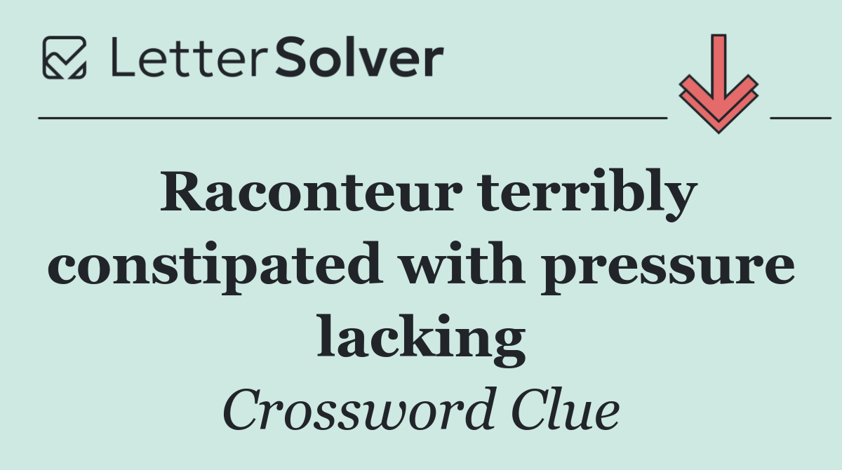 Raconteur terribly constipated with pressure lacking