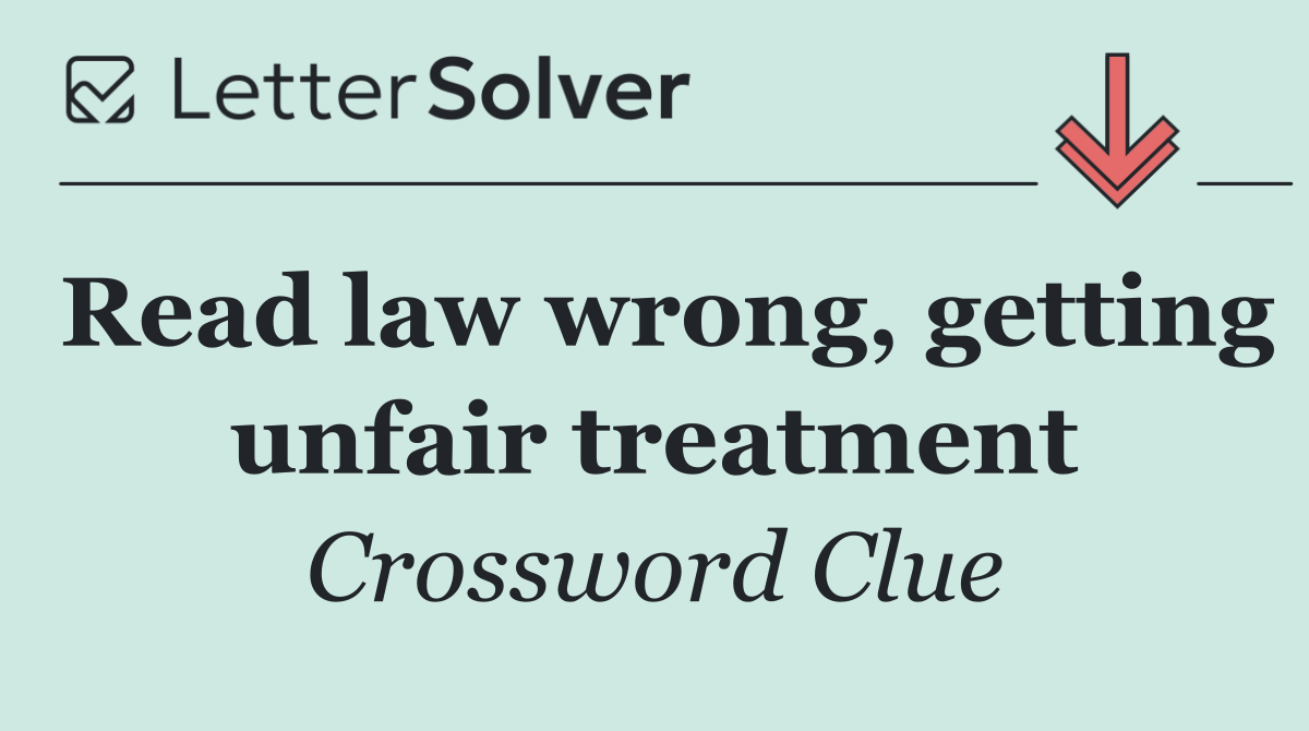 Read law wrong, getting unfair treatment