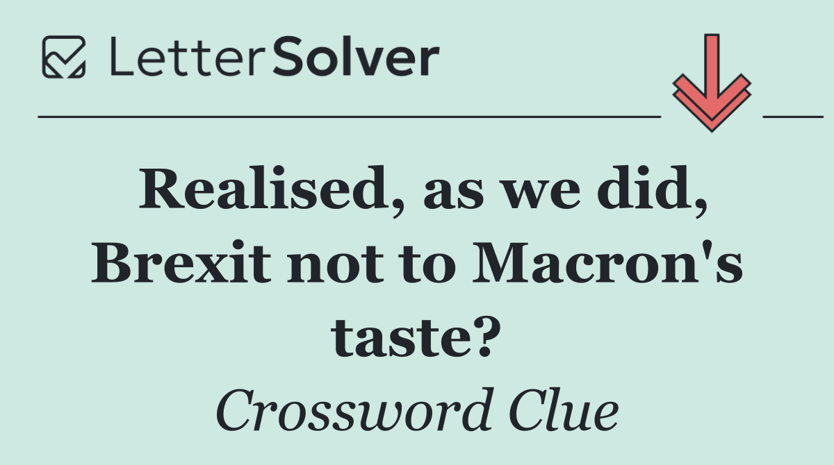 Realised, as we did, Brexit not to Macron's taste?